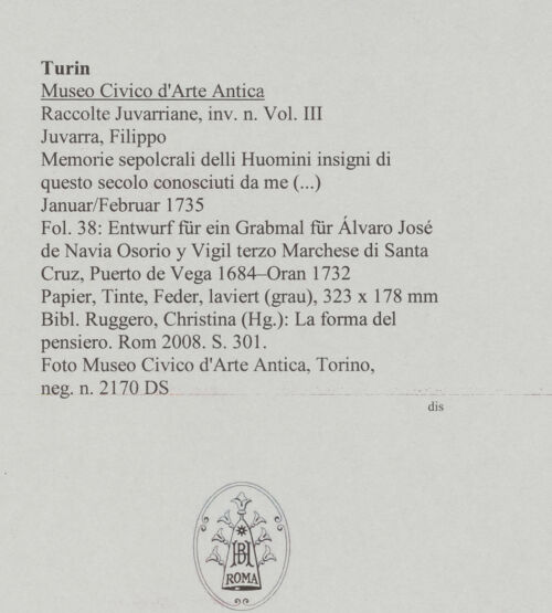 Rückseite von Museo Civico d'Arte Antica, Torino [https://www.deutsche-digitale-bibliothek.de/content/lizenzen/rv-ez/] Memorie sepolcrali delli Huomini insigni di questo secolo conosciuti da me (...)Entwurf für ein Grabmal für Àlvaro José de Navia Osorio y Vigil terzo Marchese di Santa Cruz, Puerto de Vega 1684 - Oran 1732 - , bh588013_recto. Foto.